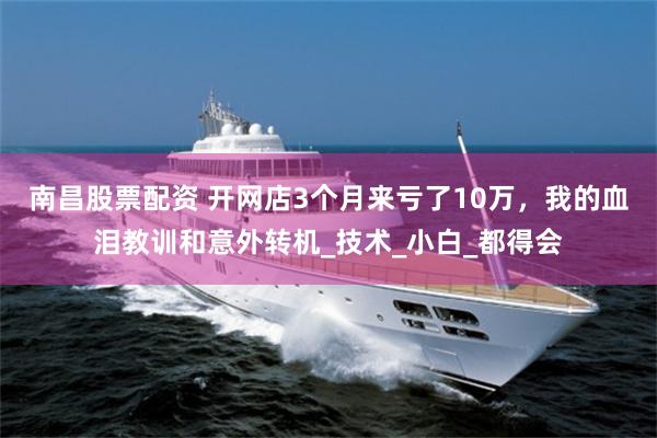 南昌股票配资 开网店3个月来亏了10万，我的血泪教训和意外转机_技术_小白_都得会