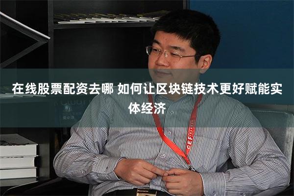 在线股票配资去哪 如何让区块链技术更好赋能实体经济