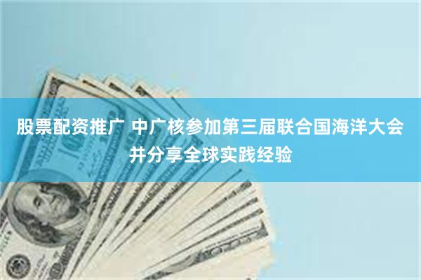 股票配资推广 中广核参加第三届联合国海洋大会并分享全球实践经验