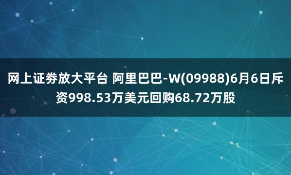 网上证劵放大平台 阿里巴巴-W(09988)6月6日斥资998.53万美元回购68.72万股