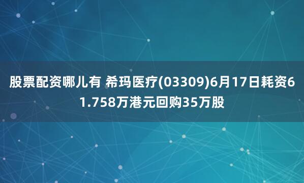 股票配资哪儿有 希玛医疗(03309)6月17日耗资61.758万港元回购35万股