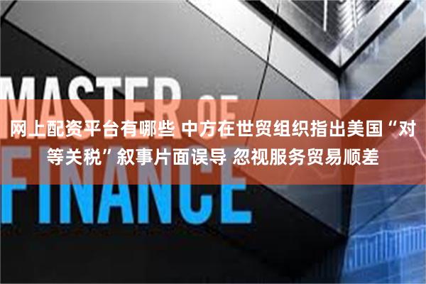 网上配资平台有哪些 中方在世贸组织指出美国“对等关税”叙事片面误导 忽视服务贸易顺差