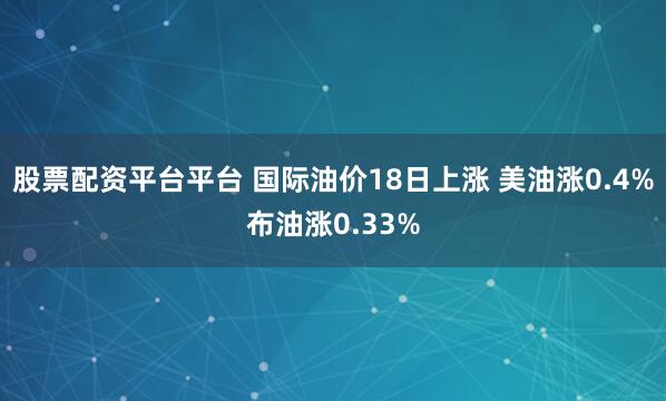 股票配资平台平台 国际油价18日上涨 美油涨0.4%布油涨0.33%