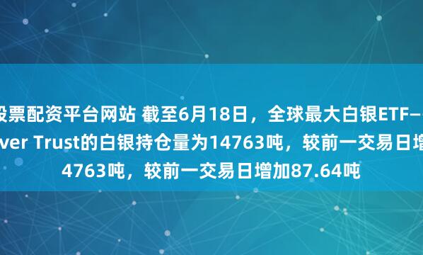 股票配资平台网站 截至6月18日，全球最大白银ETF——iShares Silver Trust的白银持仓量为14763吨，较前一交易日增加87.64吨
