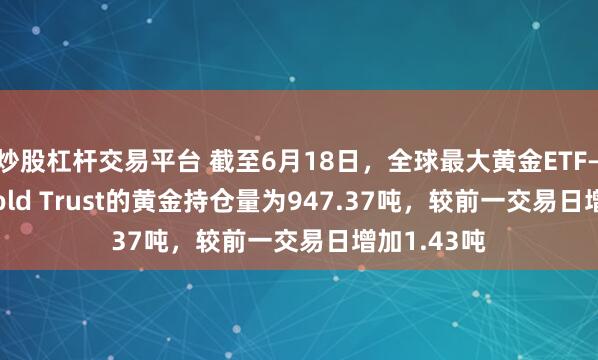 炒股杠杆交易平台 截至6月18日，全球最大黄金ETF——SPDR Gold Trust的黄金持仓量为947.37吨，较前一交易日增加1.43吨