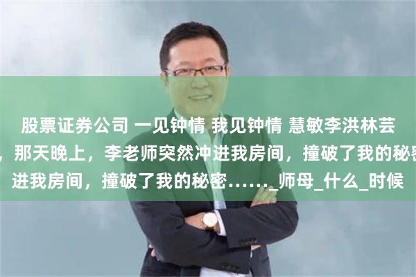 股票证券公司 一见钟情 我见钟情 慧敏李洪林芸 我寄宿在数学老师家里，那天晚上，李老师突然冲进我房间，撞破了我的秘密……_师母_什么_时候