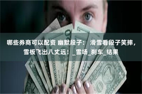 哪些券商可以配资 幽默段子： 滑雪看段子笑摔，雪板飞出八丈远！_雪场_刹车_结果