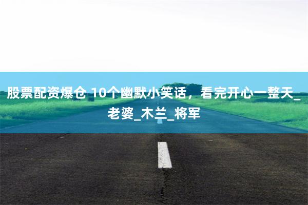股票配资爆仓 10个幽默小笑话，看完开心一整天_老婆_木兰_将军