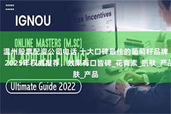温州股票配资公司电话 十大口碑最佳的葡萄籽品牌，2025年权威推荐，效果有口皆碑_花青素_肌肤_产品