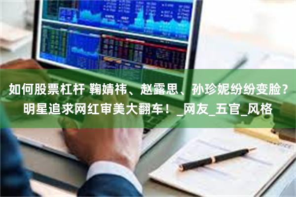 如何股票杠杆 鞠婧祎、赵露思、孙珍妮纷纷变脸？明星追求网红审美大翻车！_网友_五官_风格