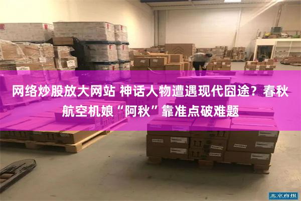 网络炒股放大网站 神话人物遭遇现代囧途？春秋航空机娘“阿秋”靠准点破难题