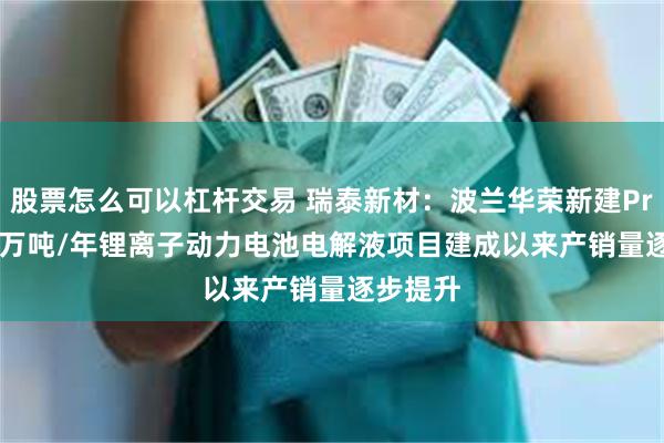 股票怎么可以杠杆交易 瑞泰新材：波兰华荣新建Prusice4万吨/年锂离子动力电池电解液项目建成以来产销量逐步提升
