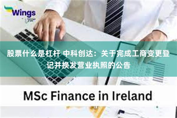 股票什么是杠杆 中科创达：关于完成工商变更登记并换发营业执照的公告
