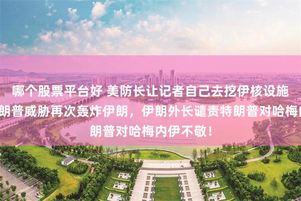 哪个股票平台好 美防长让记者自己去挖伊核设施求证，特朗普威胁再次轰炸伊朗，伊朗外长谴责特朗普对哈梅内伊不敬！