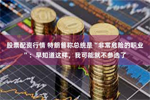 股票配资行情 特朗普称总统是“非常危险的职业”：早知道这样，我可能就不参选了