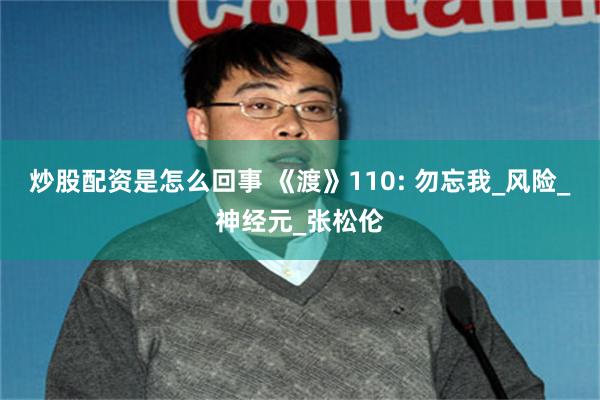 炒股配资是怎么回事 《渡》110: 勿忘我_风险_神经元_张松伦