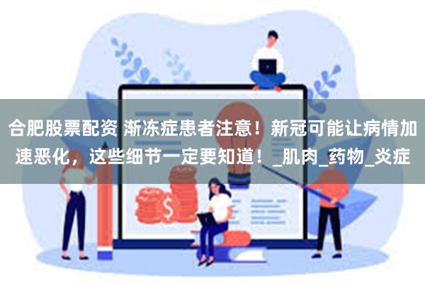 合肥股票配资 渐冻症患者注意！新冠可能让病情加速恶化，这些细节一定要知道！_肌肉_药物_炎症