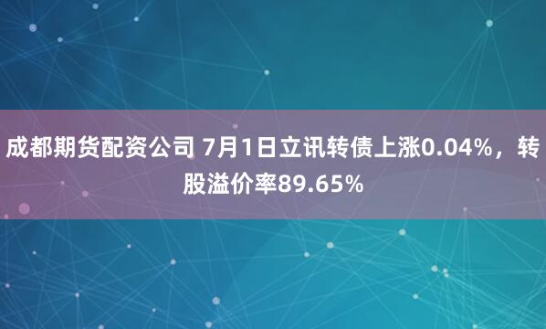 成都期货配资公司 7月1日立讯转债上涨0.04%，转股溢价率89.65%