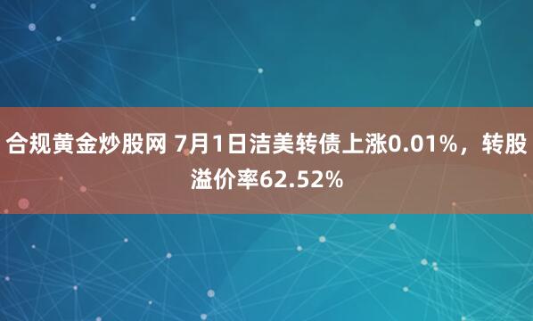 合规黄金炒股网 7月1日洁美转债上涨0.01%，转股溢价率62.52%