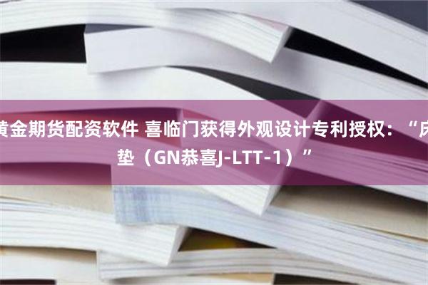 黄金期货配资软件 喜临门获得外观设计专利授权：“床垫（GN恭喜J-LTT-1）”