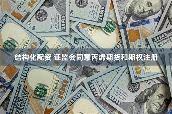 结构化配资 证监会同意丙烯期货和期权注册