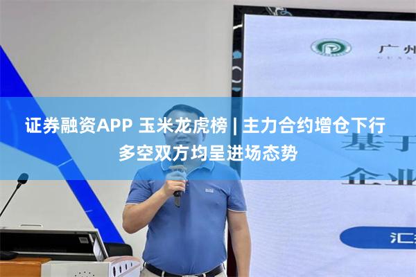 证券融资APP 玉米龙虎榜 | 主力合约增仓下行 多空双方均呈进场态势
