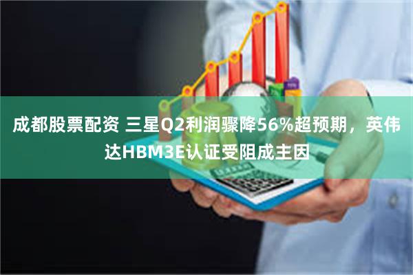 成都股票配资 三星Q2利润骤降56%超预期，英伟达HBM3E认证受阻成主因