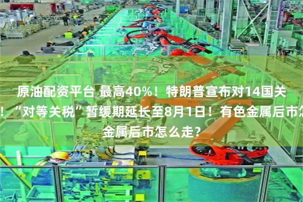 原油配资平台 最高40%！特朗普宣布对14国关税税率！“对等关税”暂缓期延长至8月1日！有色金属后市怎么走？