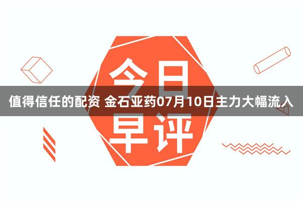 值得信任的配资 金石亚药07月10日主力大幅流入