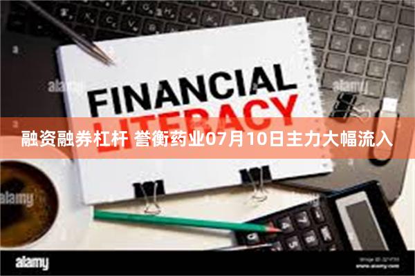 融资融券杠杆 誉衡药业07月10日主力大幅流入