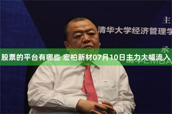 股票的平台有哪些 宏柏新材07月10日主力大幅流入