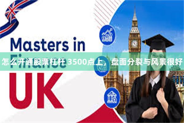 怎么开通股票杠杆 3500点上，盘面分裂与风景很好