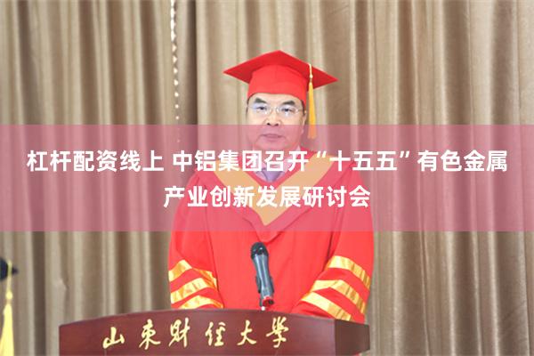 杠杆配资线上 中铝集团召开“十五五”有色金属产业创新发展研讨会