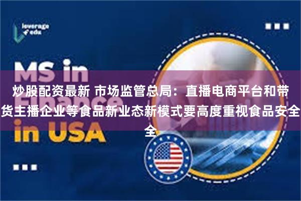 炒股配资最新 市场监管总局：直播电商平台和带货主播企业等食品新业态新模式要高度重视食品安全