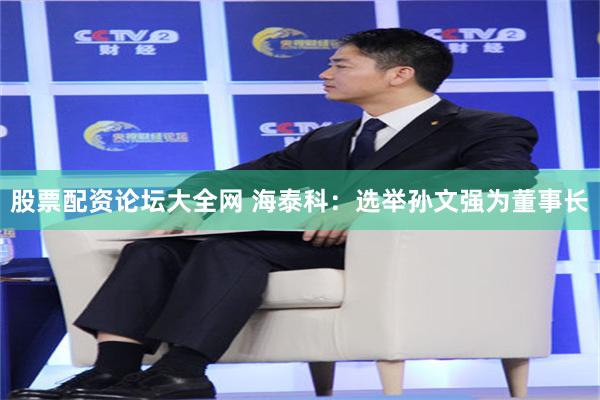 股票配资论坛大全网 海泰科：选举孙文强为董事长