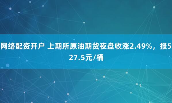 网络配资开户 上期所原油期货夜盘收涨2.49%，报527.5元/桶