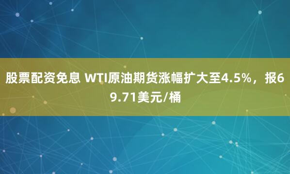 股票配资免息 WTI原油期货涨幅扩大至4.5%，报69.71美元/桶