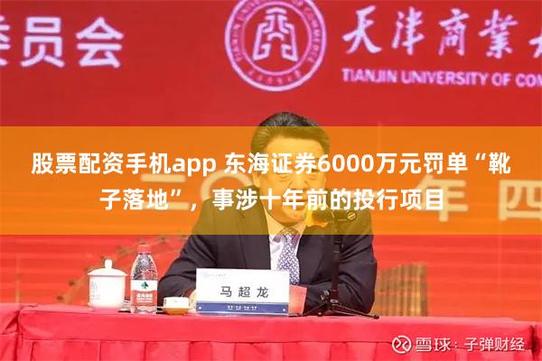 股票配资手机app 东海证券6000万元罚单“靴子落地”，事涉十年前的投行项目