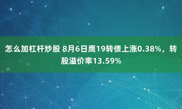 怎么加杠杆炒股 8月6日鹰19转债上涨0.38%，转股溢价率13.59%