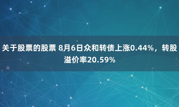 关于股票的股票 8月6日众和转债上涨0.44%，转股溢价率20.59%