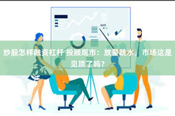 炒股怎样融资杠杆 投顾观市：放量跳水，市场这是见顶了吗？
