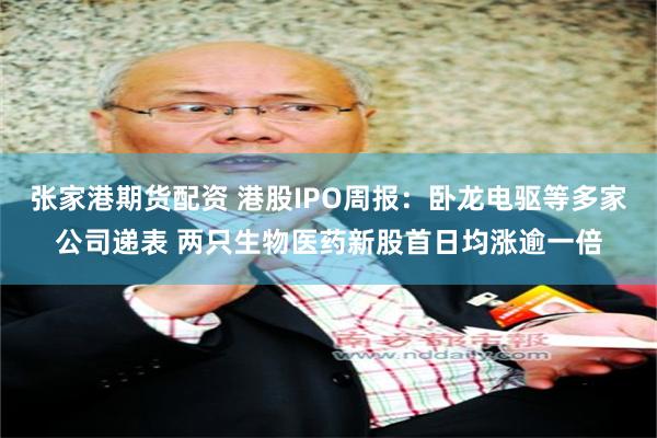 张家港期货配资 港股IPO周报：卧龙电驱等多家公司递表 两只生物医药新股首日均涨逾一倍
