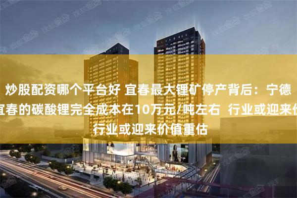 炒股配资哪个平台好 宜春最大锂矿停产背后：宁德时代在宜春的碳酸锂完全成本在10万元/吨左右  行业或迎来价值重估