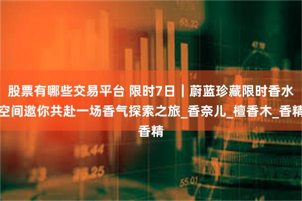 股票有哪些交易平台 限时7日｜蔚蓝珍藏限时香水空间邀你共赴一场香气探索之旅_香奈儿_檀香木_香精
