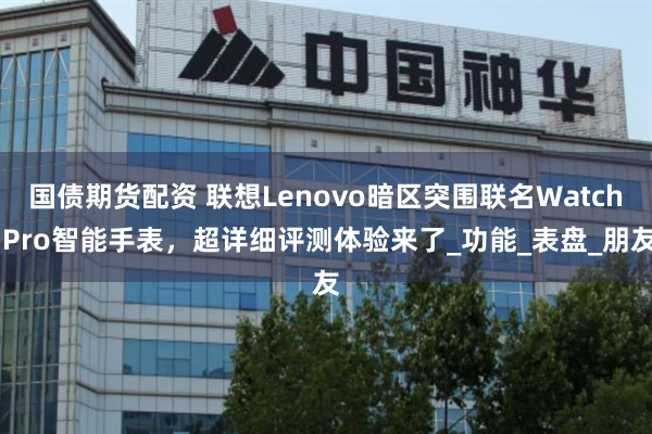国债期货配资 联想Lenovo暗区突围联名Watch Pro智能手表，超详细评测体验来了_功能_表盘_朋友