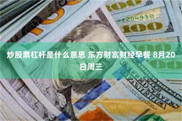 炒股票杠杆是什么意思 东方财富财经早餐 8月20日周三