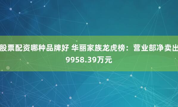 股票配资哪种品牌好 华丽家族龙虎榜：营业部净卖出9958.39万元