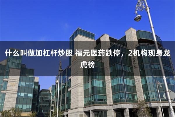 什么叫做加杠杆炒股 福元医药跌停，2机构现身龙虎榜