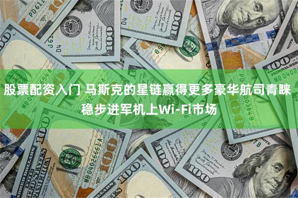 股票配资入门 马斯克的星链赢得更多豪华航司青睐 稳步进军机上Wi-Fi市场