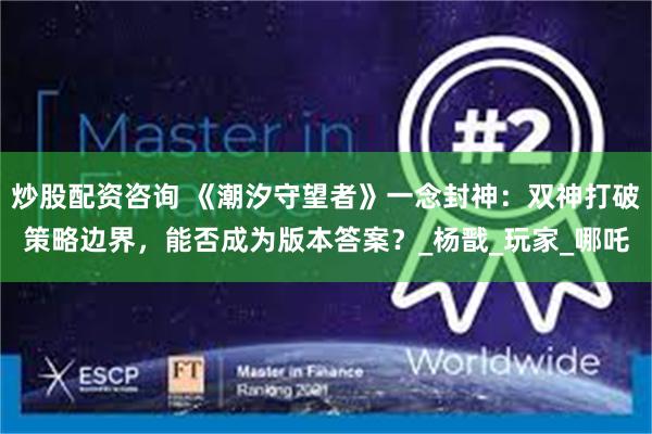 炒股配资咨询 《潮汐守望者》一念封神：双神打破策略边界，能否成为版本答案？_杨戬_玩家_哪吒